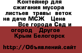 Контейнер для сжигания мусора (листьев, травы, веток) на даче МСЖ › Цена ­ 7 290 - Все города Сад и огород » Другое   . Крым,Белогорск